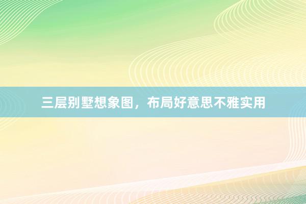 三层别墅想象图，布局好意思不雅实用