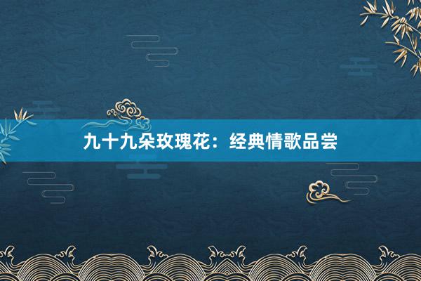 九十九朵玫瑰花：经典情歌品尝