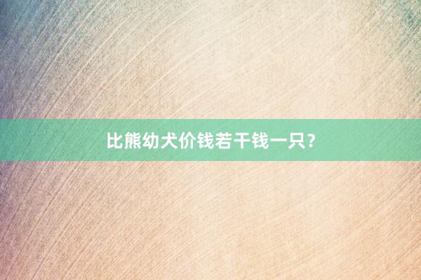 比熊幼犬价钱若干钱一只？