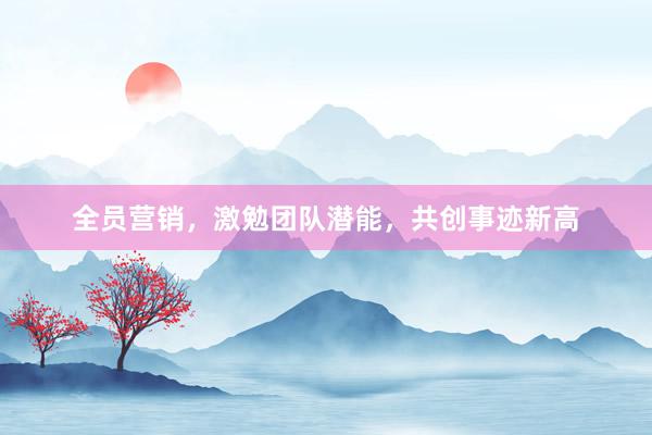 全员营销，激勉团队潜能，共创事迹新高
