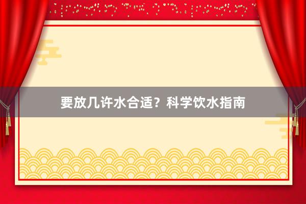 要放几许水合适？科学饮水指南