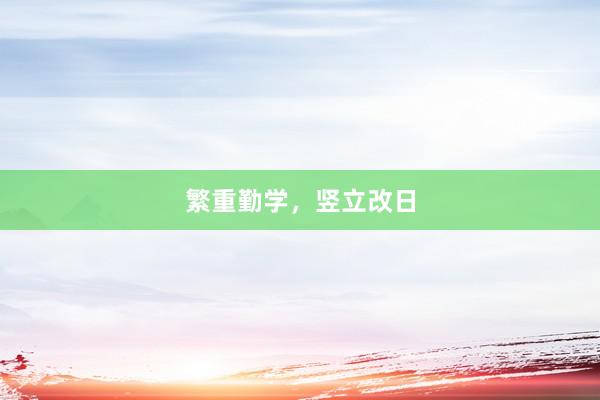 繁重勤学，竖立改日